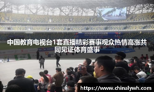 中国教育电视台1套直播精彩赛事观众热情高涨共同见证体育盛事