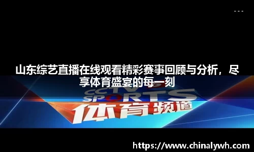 山东综艺直播在线观看精彩赛事回顾与分析，尽享体育盛宴的每一刻