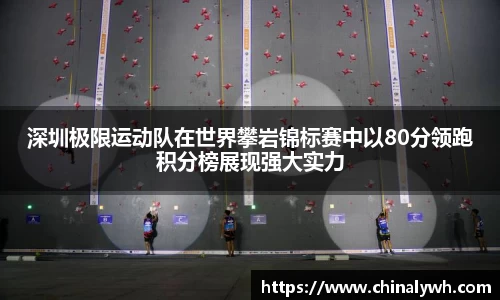 深圳极限运动队在世界攀岩锦标赛中以80分领跑积分榜展现强大实力