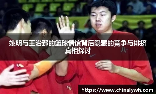 姚明与王治郅的篮球情谊背后隐藏的竞争与排挤真相探讨