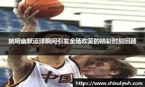 姚明幽默运球瞬间引发全场欢笑的精彩时刻回顾