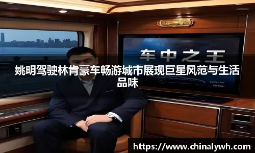 姚明驾驶林肯豪车畅游城市展现巨星风范与生活品味