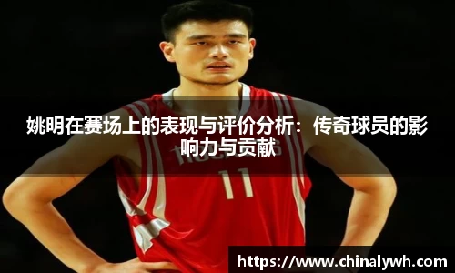 姚明在赛场上的表现与评价分析：传奇球员的影响力与贡献