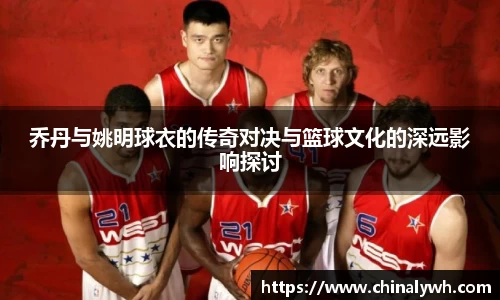 乔丹与姚明球衣的传奇对决与篮球文化的深远影响探讨