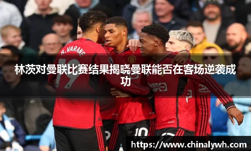 林茨对曼联比赛结果揭晓曼联能否在客场逆袭成功