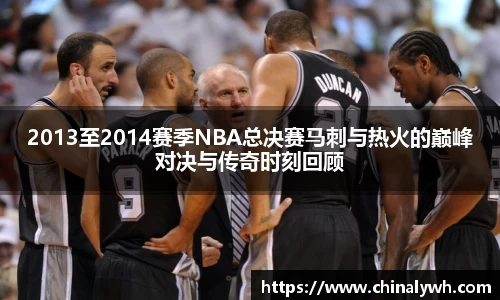 2013至2014赛季NBA总决赛马刺与热火的巅峰对决与传奇时刻回顾