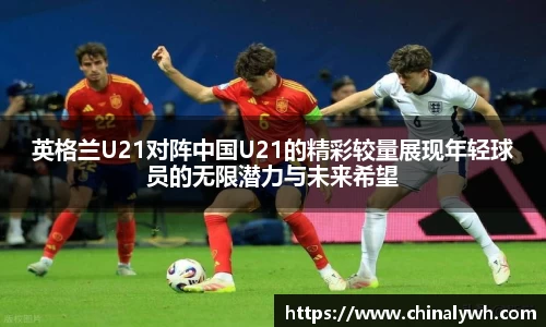 英格兰U21对阵中国U21的精彩较量展现年轻球员的无限潜力与未来希望