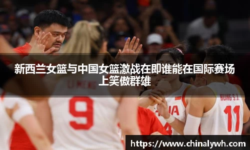 新西兰女篮与中国女篮激战在即谁能在国际赛场上笑傲群雄