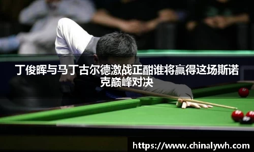 丁俊晖与马丁古尔德激战正酣谁将赢得这场斯诺克巅峰对决