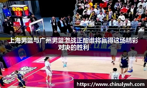 上海男篮与广州男篮激战正酣谁将赢得这场精彩对决的胜利