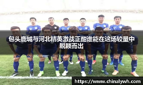 包头鹿城与河北精英激战正酣谁能在这场较量中脱颖而出