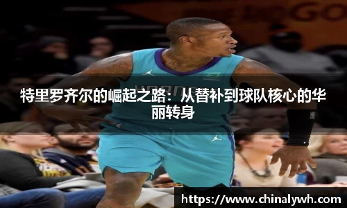 特里罗齐尔的崛起之路：从替补到球队核心的华丽转身