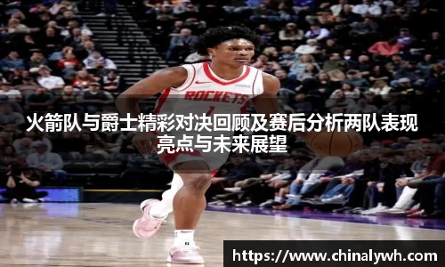 火箭队与爵士精彩对决回顾及赛后分析两队表现亮点与未来展望